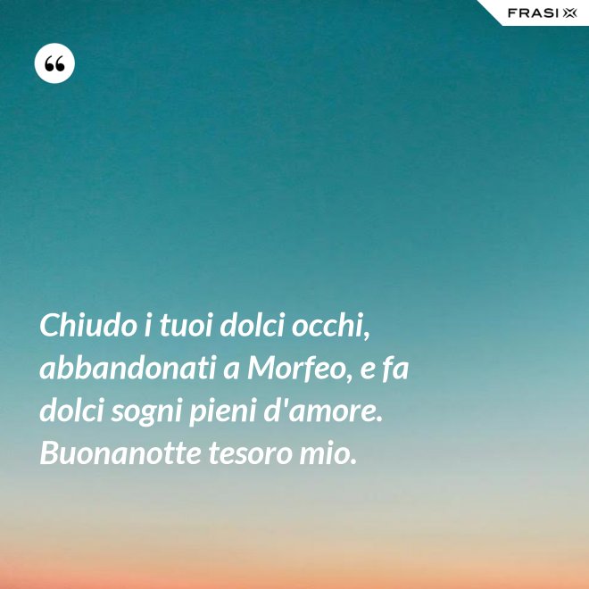 Chiudo i tuoi dolci occhi, abbandonati a Morfeo, e fa dolci sogni pieni d'amore. Buonanotte tesoro mio. - Anonimo