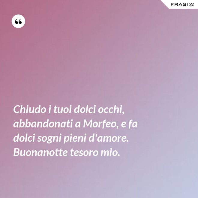 Chiudo i tuoi dolci occhi, abbandonati a Morfeo, e fa dolci sogni pieni d'amore. Buonanotte tesoro mio. - Anonimo