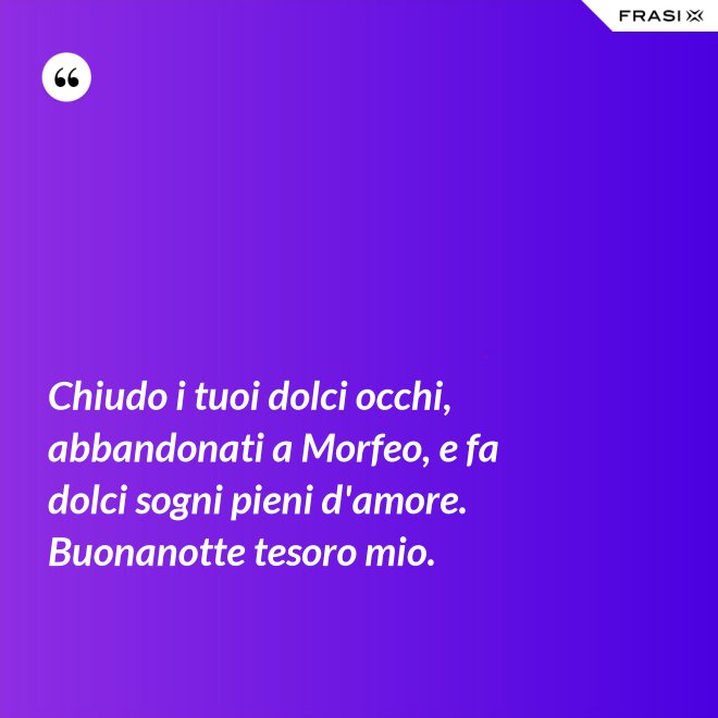 Chiudo i tuoi dolci occhi, abbandonati a Morfeo, e fa dolci sogni pieni d'amore. Buonanotte tesoro mio. - Anonimo