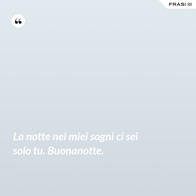 La notte nei miei sogni ci sei solo tu. Buonanotte. - Anonimo