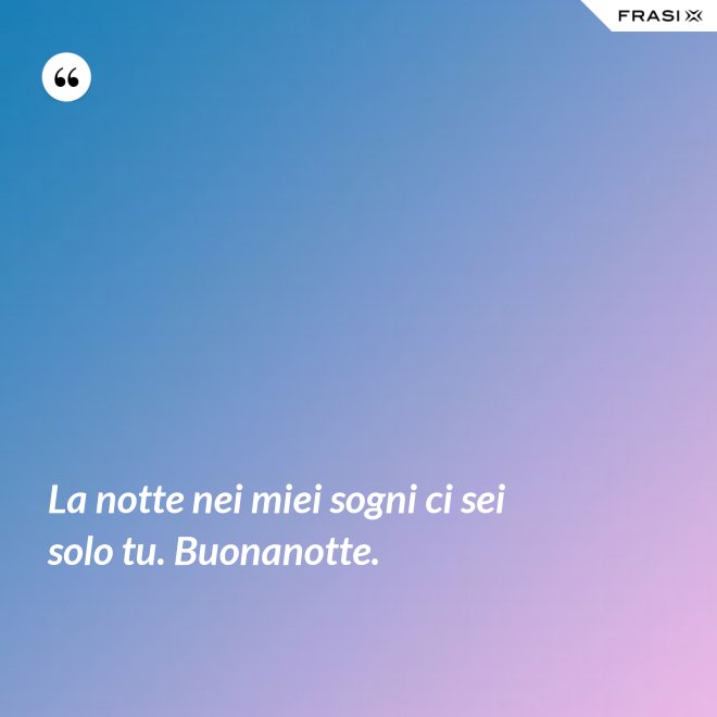 La notte nei miei sogni ci sei solo tu. Buonanotte. - Anonimo