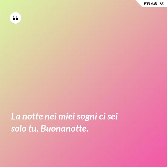 La notte nei miei sogni ci sei solo tu. Buonanotte. - Anonimo