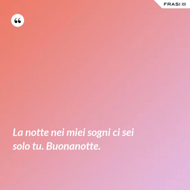 La notte nei miei sogni ci sei solo tu. Buonanotte. - Anonimo