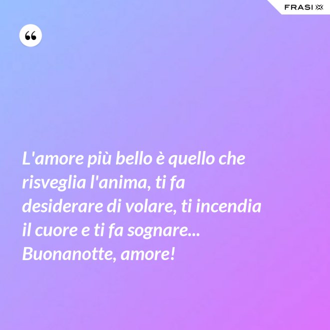 L'amore più bello è quello che risveglia l'anima, ti fa desiderare di volare, ti incendia il cuore e ti fa sognare... Buonanotte, amore! - Anonimo