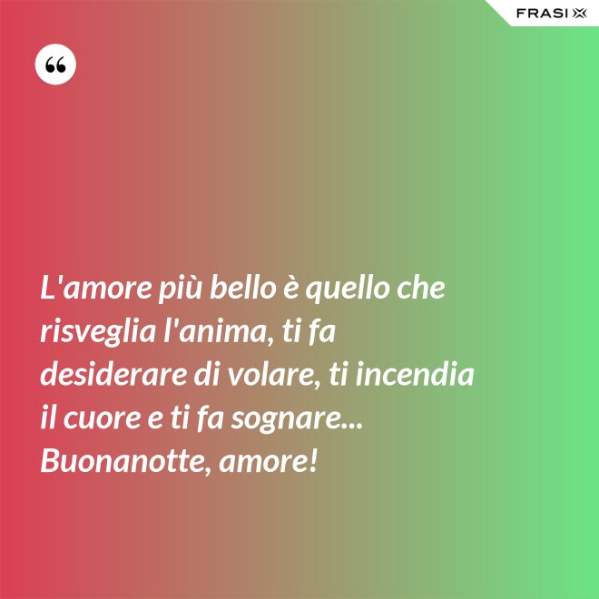 L'amore più bello è quello che risveglia l'anima, ti fa desiderare di volare, ti incendia il cuore e ti fa sognare... Buonanotte, amore! - Anonimo