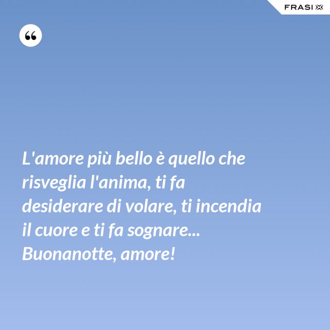 L'amore più bello è quello che risveglia l'anima, ti fa desiderare di volare, ti incendia il cuore e ti fa sognare... Buonanotte, amore! - Anonimo