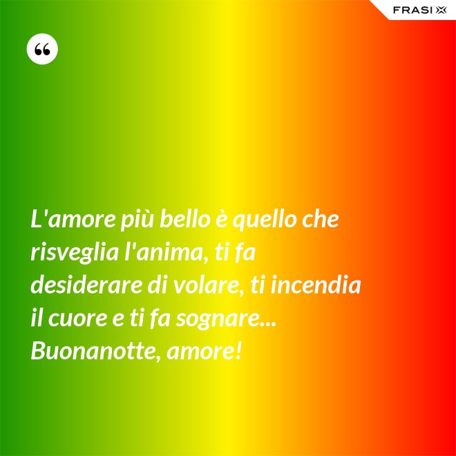 L'amore più bello è quello che risveglia l'anima, ti fa desiderare di volare, ti incendia il cuore e ti fa sognare... Buonanotte, amore! - Anonimo
