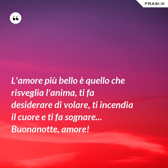 L'amore più bello è quello che risveglia l'anima, ti fa desiderare di volare, ti incendia il cuore e ti fa sognare... Buonanotte, amore! - Anonimo