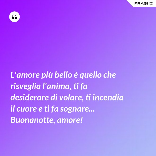 L'amore più bello è quello che risveglia l'anima, ti fa desiderare di volare, ti incendia il cuore e ti fa sognare... Buonanotte, amore! - Anonimo