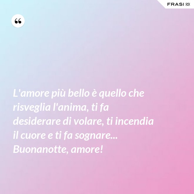 L'amore più bello è quello che risveglia l'anima, ti fa desiderare di volare, ti incendia il cuore e ti fa sognare... Buonanotte, amore! - Anonimo