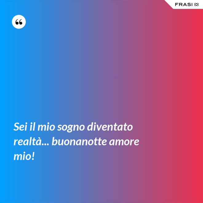 Sei il mio sogno diventato realtà... buonanotte amore mio! - Anonimo