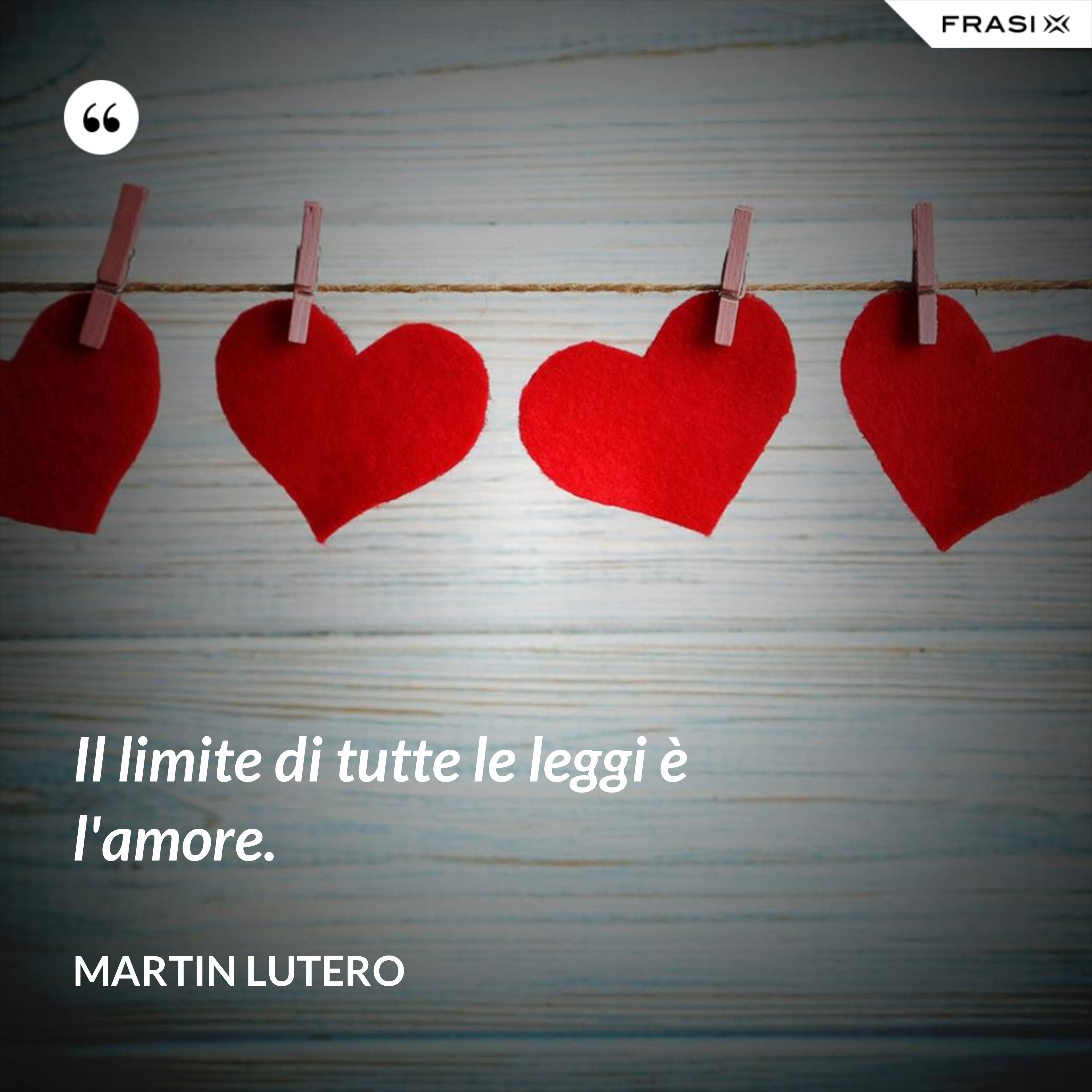 Il limite di tutte le leggi è l'amore. - Martin Lutero