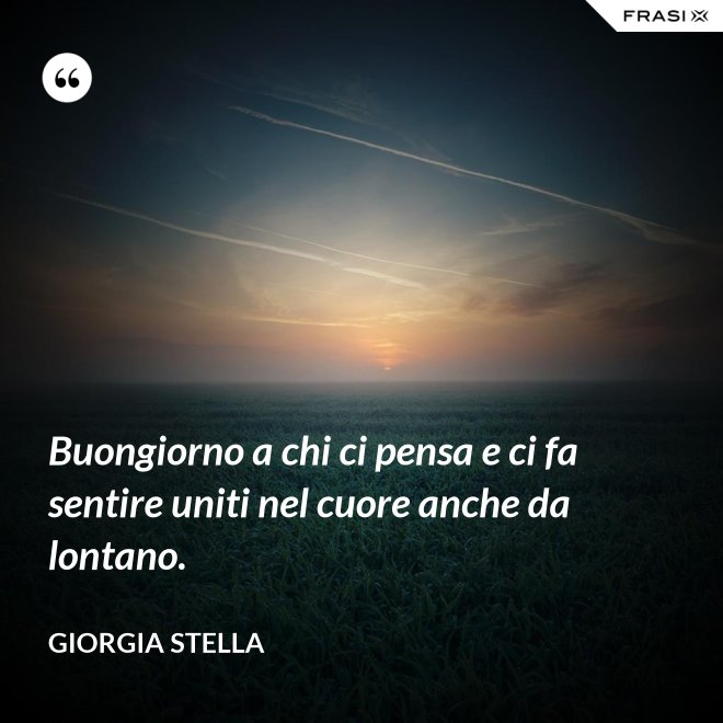 Buongiorno a chi ci pensa e ci fa sentire uniti nel cuore anche da lontano. - Giorgia Stella