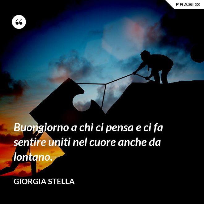 Buongiorno a chi ci pensa e ci fa sentire uniti nel cuore anche da lontano. - Giorgia Stella