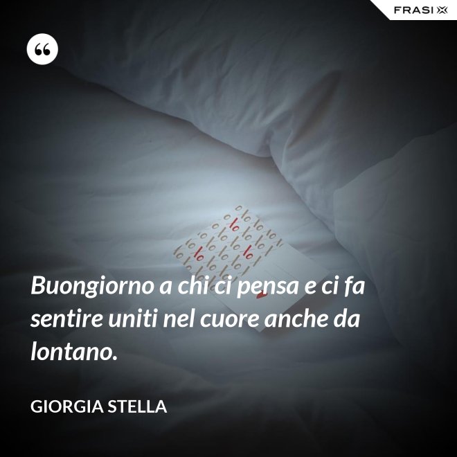 Buongiorno a chi ci pensa e ci fa sentire uniti nel cuore anche da lontano. - Giorgia Stella