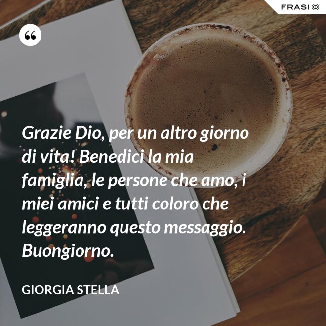 Grazie Dio, per un altro giorno di vita! Benedici la mia famiglia, le persone che amo, i miei amici e tutti coloro che leggeranno questo messaggio. Buongiorno. - Giorgia Stella