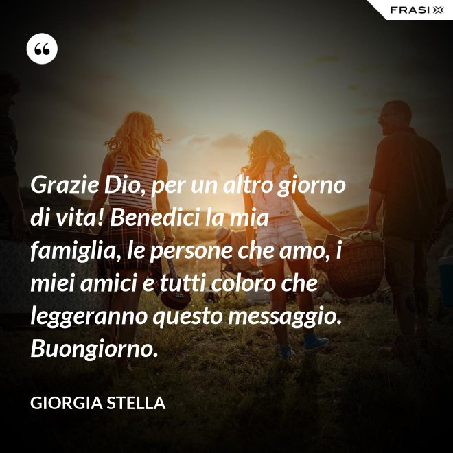 Grazie Dio, per un altro giorno di vita! Benedici la mia famiglia, le persone che amo, i miei amici e tutti coloro che leggeranno questo messaggio. Buongiorno. - Giorgia Stella