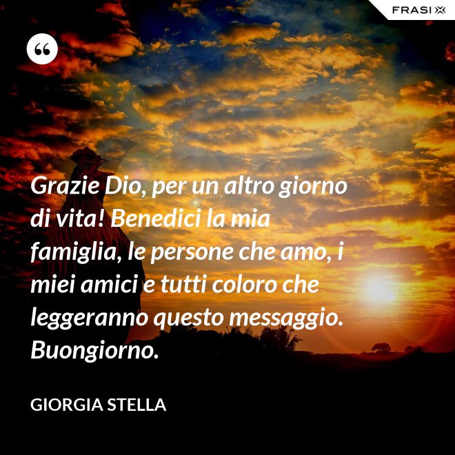 Grazie Dio, per un altro giorno di vita! Benedici la mia famiglia, le persone che amo, i miei amici e tutti coloro che leggeranno questo messaggio. Buongiorno. - Giorgia Stella