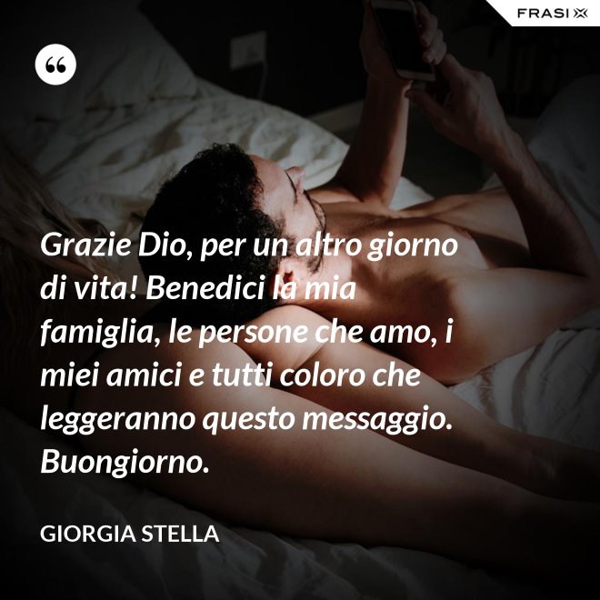 Grazie Dio, per un altro giorno di vita! Benedici la mia famiglia, le persone che amo, i miei amici e tutti coloro che leggeranno questo messaggio. Buongiorno. - Giorgia Stella