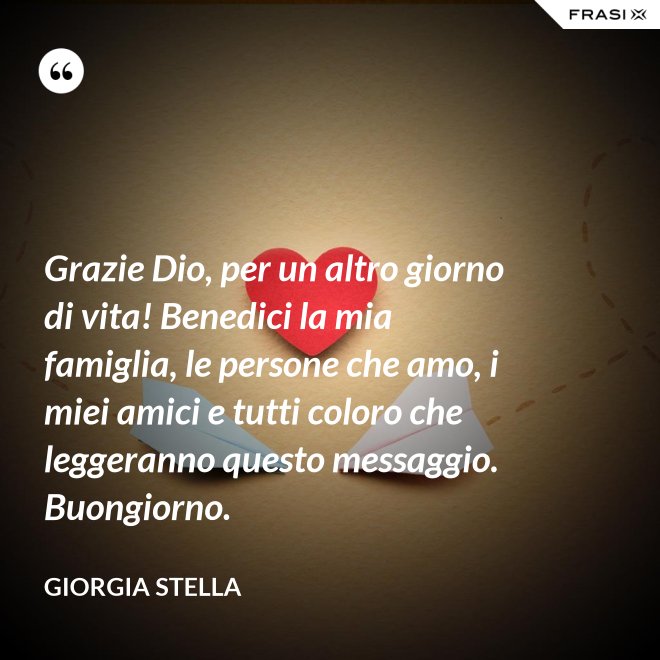 Grazie Dio, per un altro giorno di vita! Benedici la mia famiglia, le persone che amo, i miei amici e tutti coloro che leggeranno questo messaggio. Buongiorno. - Giorgia Stella