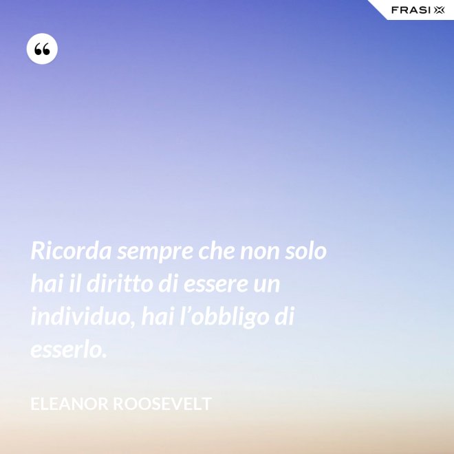 Ricorda sempre che non solo hai il diritto di essere un individuo, hai l’obbligo di esserlo. - Eleanor Roosevelt
