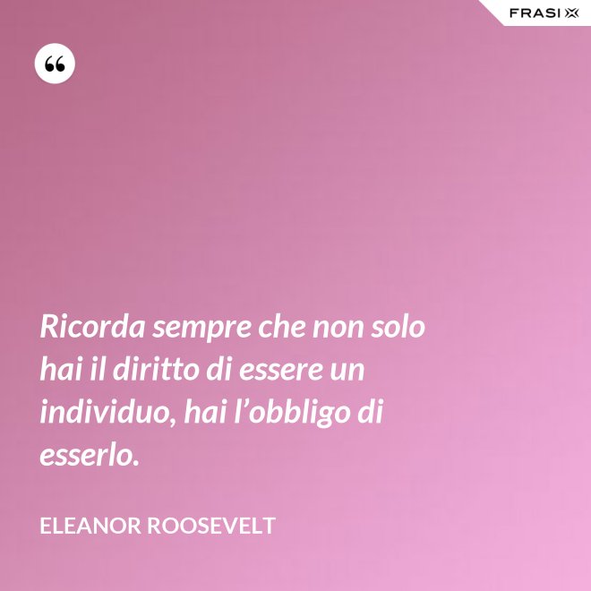 Ricorda sempre che non solo hai il diritto di essere un individuo, hai l’obbligo di esserlo. - Eleanor Roosevelt