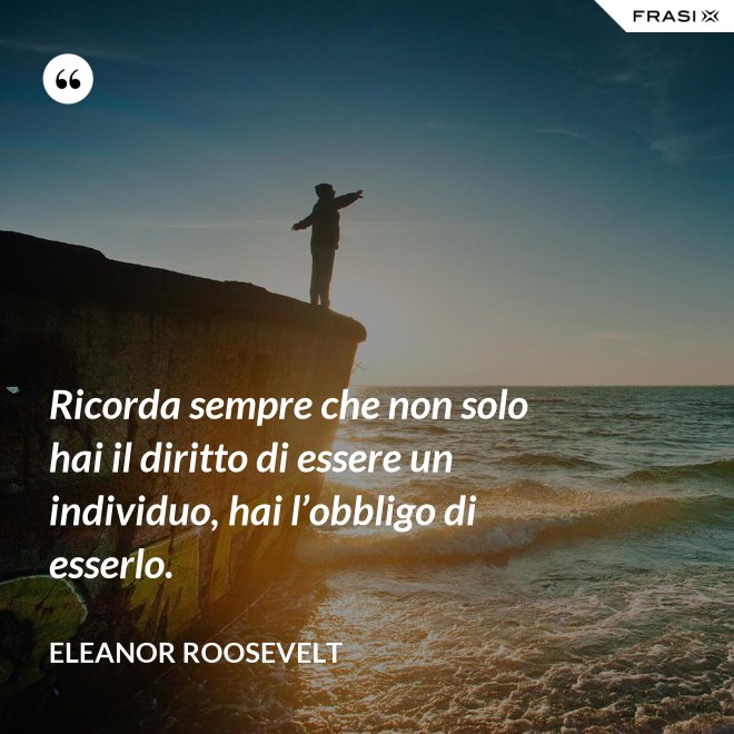 Ricorda sempre che non solo hai il diritto di essere un individuo, hai l’obbligo di esserlo. - Eleanor Roosevelt