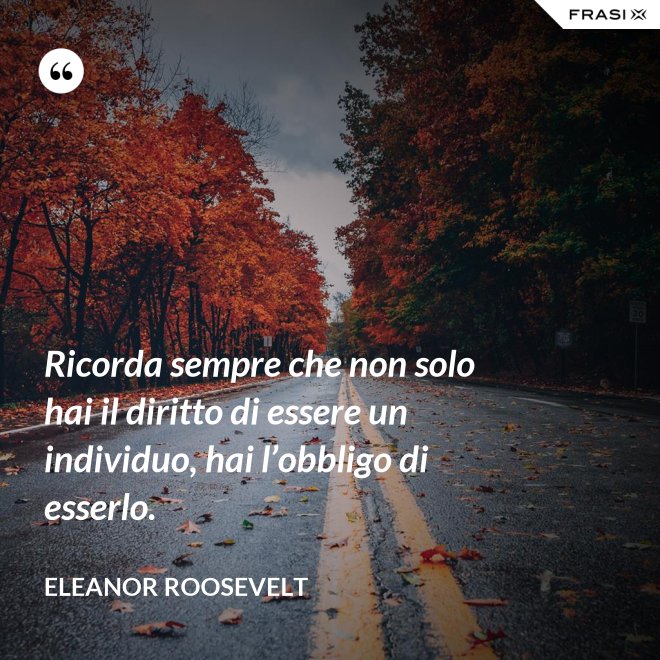 Ricorda sempre che non solo hai il diritto di essere un individuo, hai l’obbligo di esserlo. - Eleanor Roosevelt
