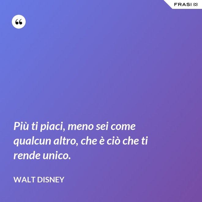 Più ti piaci, meno sei come qualcun altro, che è ciò che ti rende unico. - Walt Disney