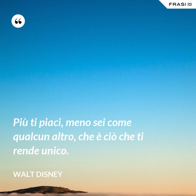 Più ti piaci, meno sei come qualcun altro, che è ciò che ti rende unico. - Walt Disney