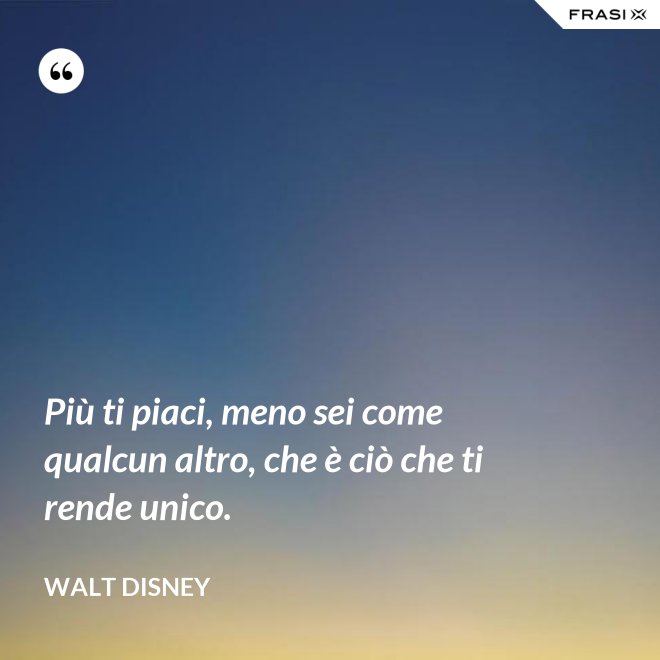 Più ti piaci, meno sei come qualcun altro, che è ciò che ti rende unico. - Walt Disney
