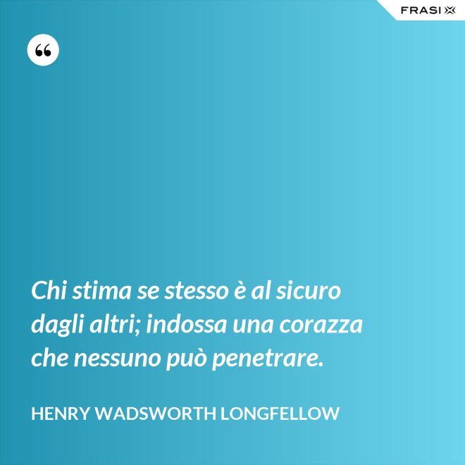 Chi stima se stesso è al sicuro dagli altri; indossa una corazza che nessuno può penetrare. - Henry Wadsworth Longfellow