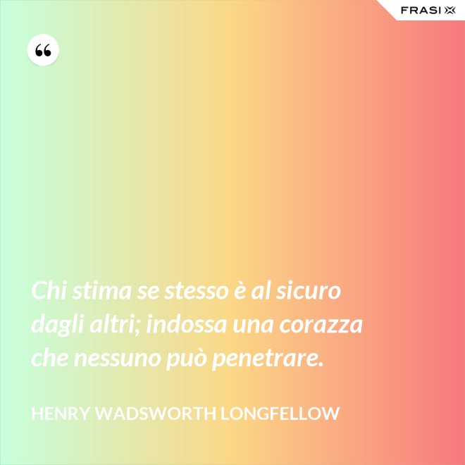 Chi stima se stesso è al sicuro dagli altri; indossa una corazza che nessuno può penetrare. - Henry Wadsworth Longfellow