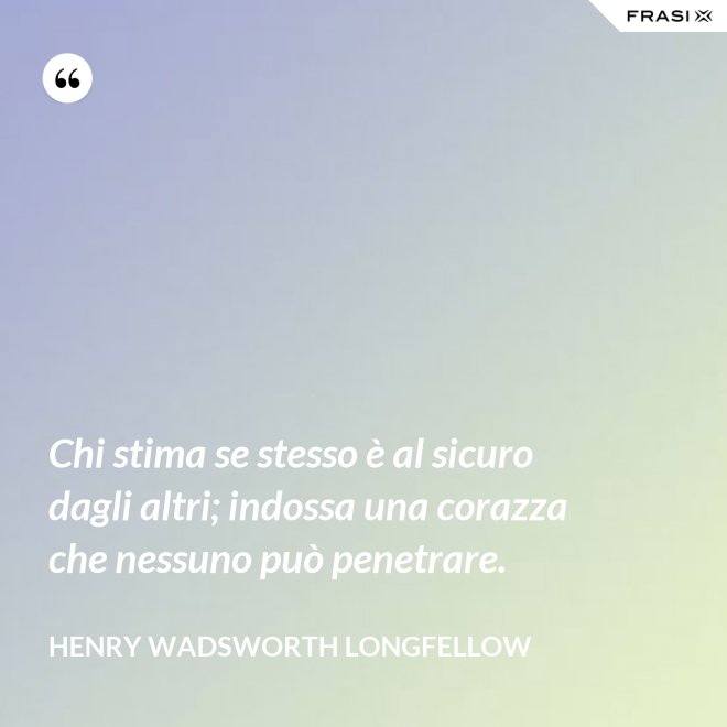 Chi stima se stesso è al sicuro dagli altri; indossa una corazza che nessuno può penetrare. - Henry Wadsworth Longfellow