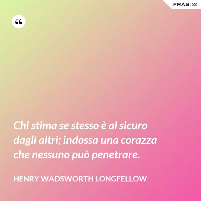 Chi stima se stesso è al sicuro dagli altri; indossa una corazza che nessuno può penetrare. - Henry Wadsworth Longfellow