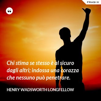 Chi stima se stesso è al sicuro dagli altri; indossa una corazza che nessuno può penetrare. - Henry Wadsworth Longfellow