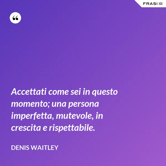 Accettati come sei in questo momento; una persona imperfetta, mutevole, in crescita e rispettabile. - Denis Waitley