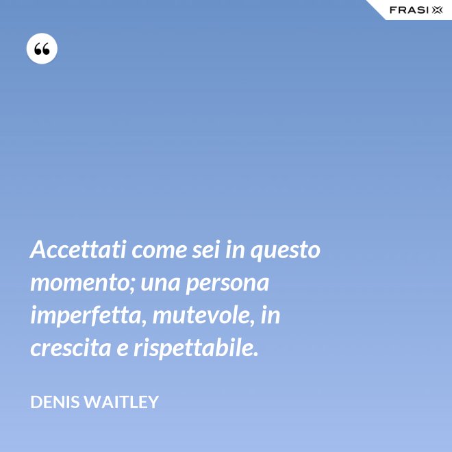 Accettati come sei in questo momento; una persona imperfetta, mutevole, in crescita e rispettabile. - Denis Waitley
