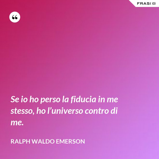 Se io ho perso la fiducia in me stesso, ho l’universo contro di me. - Ralph Waldo Emerson