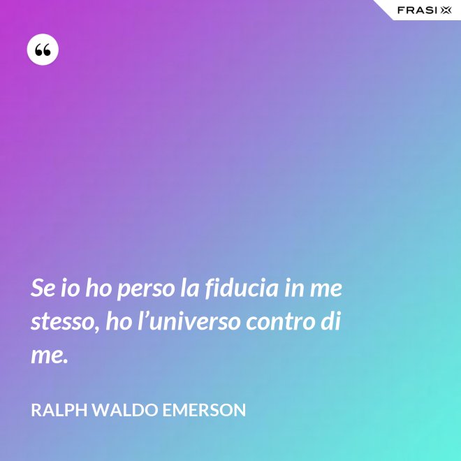 Se io ho perso la fiducia in me stesso, ho l’universo contro di me. - Ralph Waldo Emerson