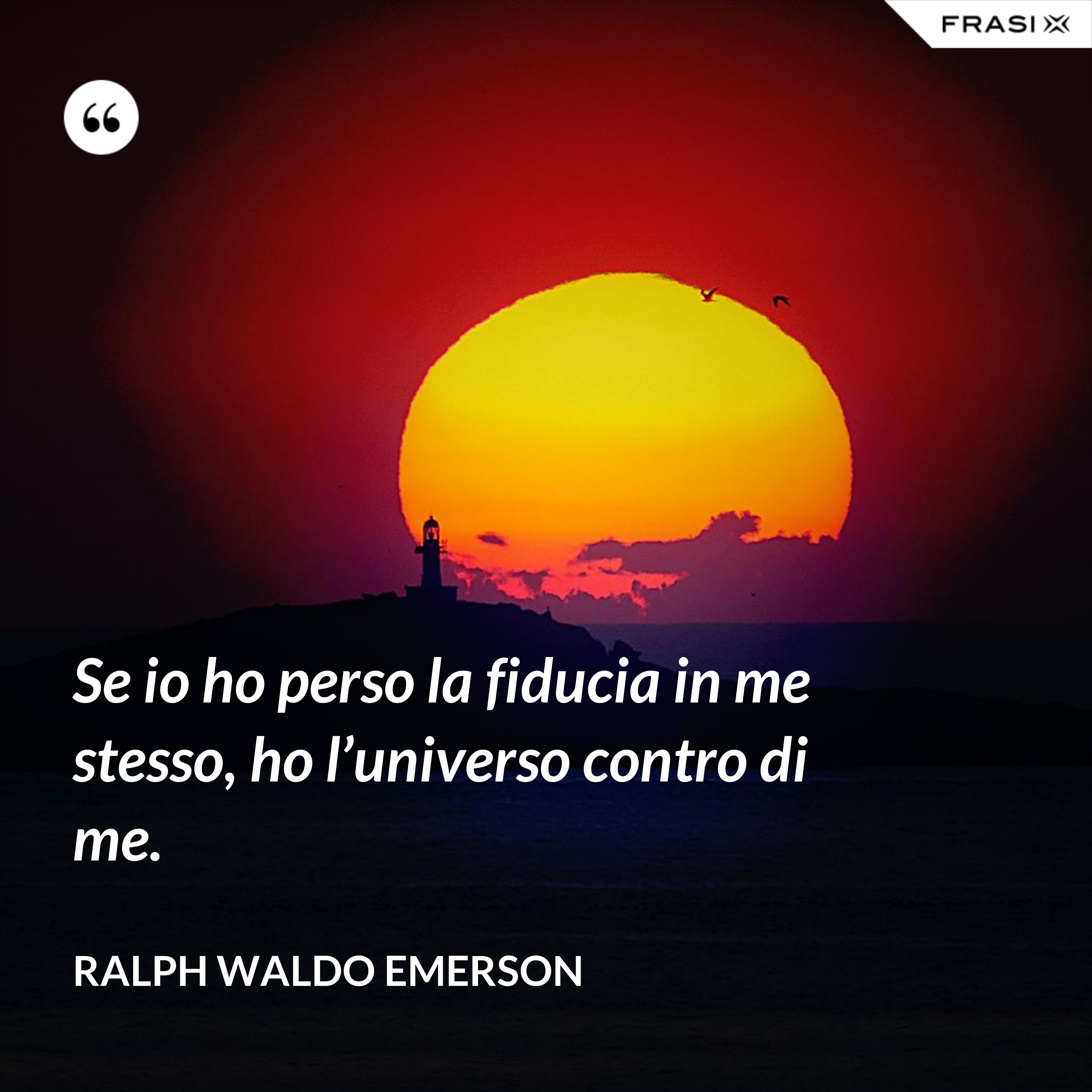 Se io ho perso la fiducia in me stesso, ho l’universo contro di me. - Ralph Waldo Emerson