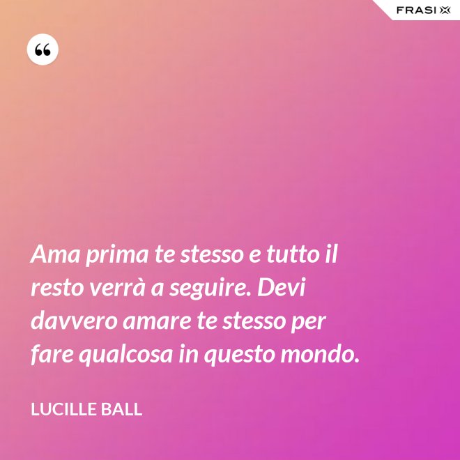 Ama prima te stesso e tutto il resto verrà a seguire. Devi davvero amare te stesso per fare qualcosa in questo mondo. - Lucille Ball