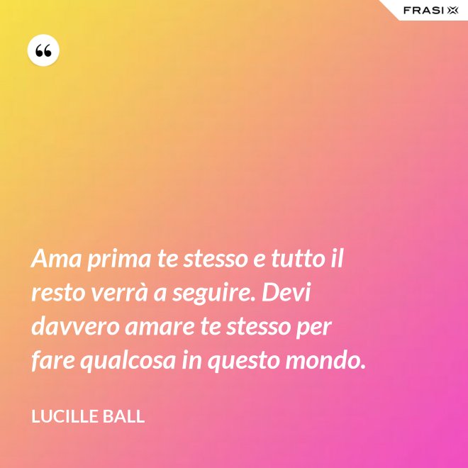 Ama prima te stesso e tutto il resto verrà a seguire. Devi davvero amare te stesso per fare qualcosa in questo mondo. - Lucille Ball