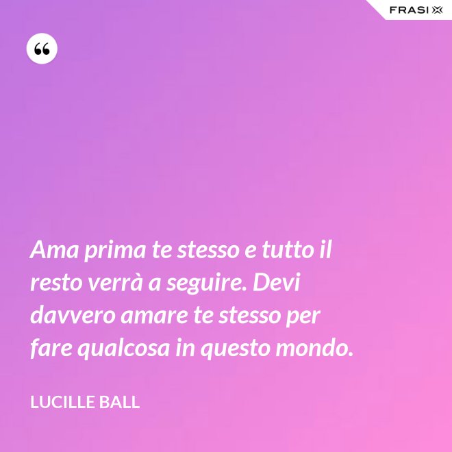 Ama prima te stesso e tutto il resto verrà a seguire. Devi davvero amare te stesso per fare qualcosa in questo mondo. - Lucille Ball