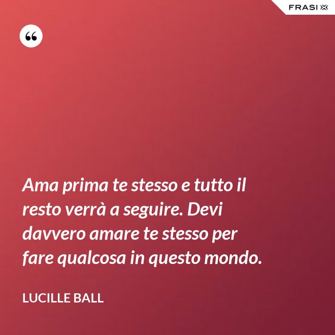 Ama prima te stesso e tutto il resto verrà a seguire. Devi davvero amare te stesso per fare qualcosa in questo mondo. - Lucille Ball
