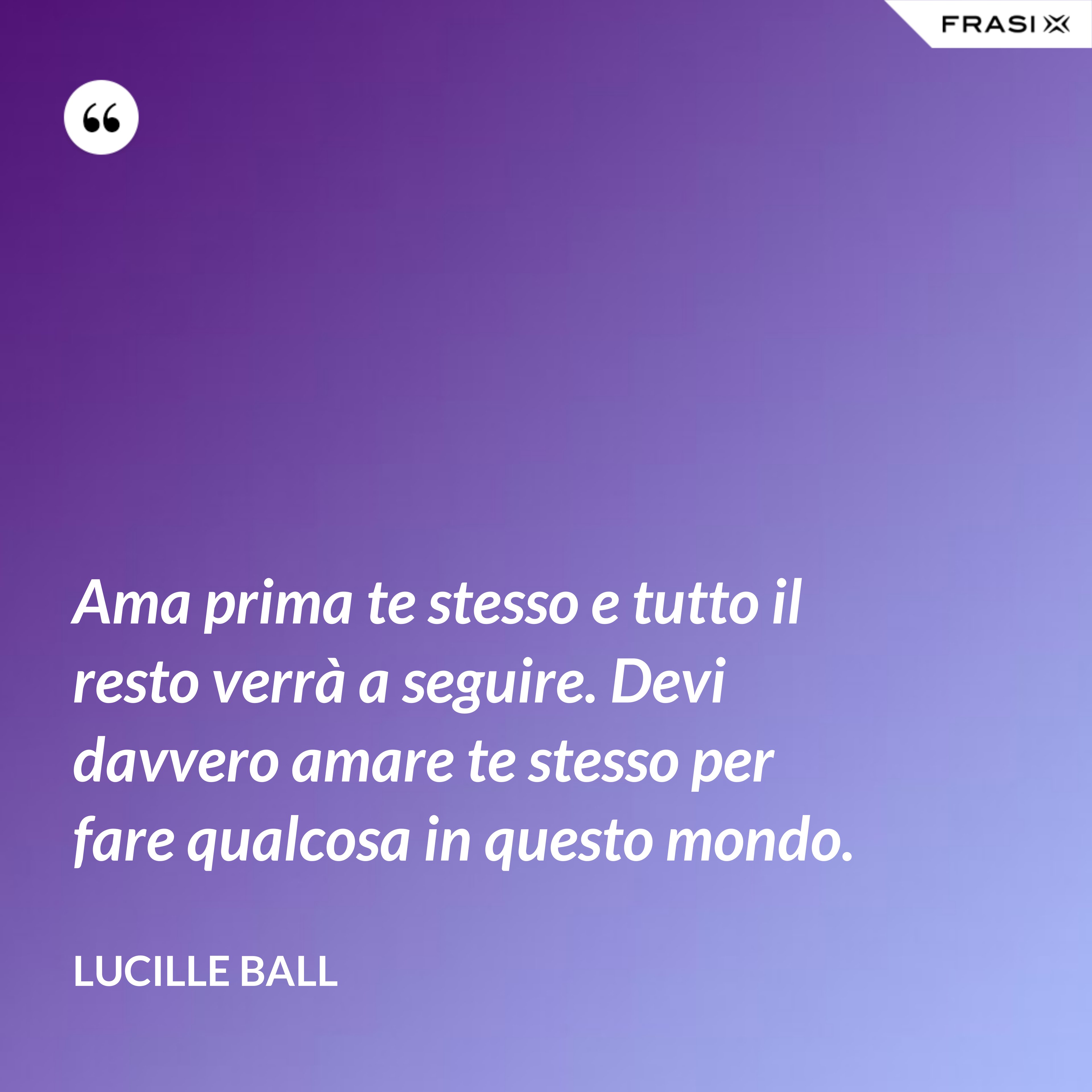 Ama prima te stesso e tutto il resto verrà a seguire. Devi davvero amare te stesso per fare qualcosa in questo mondo. - Lucille Ball