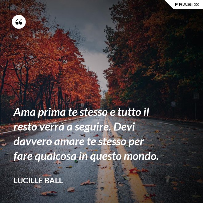 Ama prima te stesso e tutto il resto verrà a seguire. Devi davvero amare te stesso per fare qualcosa in questo mondo. - Lucille Ball