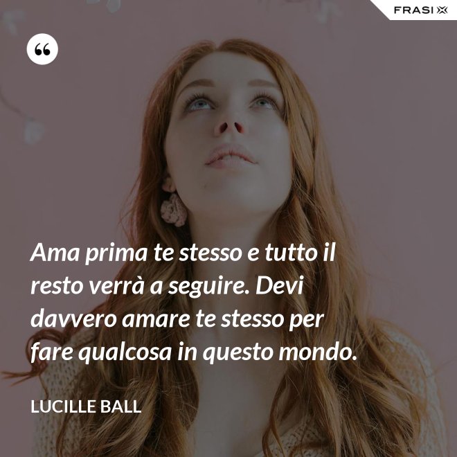 Ama prima te stesso e tutto il resto verrà a seguire. Devi davvero amare te stesso per fare qualcosa in questo mondo. - Lucille Ball