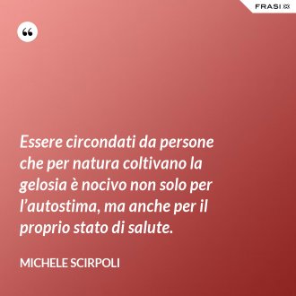 Essere circondati da persone che per natura coltivano la gelosia è nocivo non solo per l’autostima, ma anche per il proprio stato di salute. - Michele Scirpoli