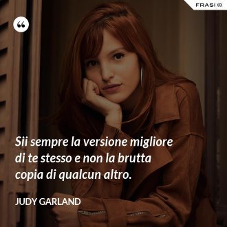 Sii sempre la versione migliore di te stesso e non la brutta copia di qualcun altro. - Judy Garland